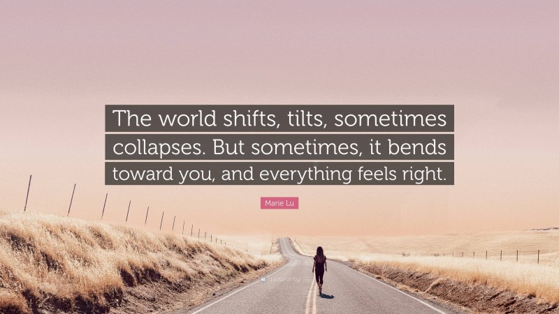 Marie Lu Quote: “The world shifts, tilts, sometimes collapses. But sometimes, it bends toward you, and everything feels right.”