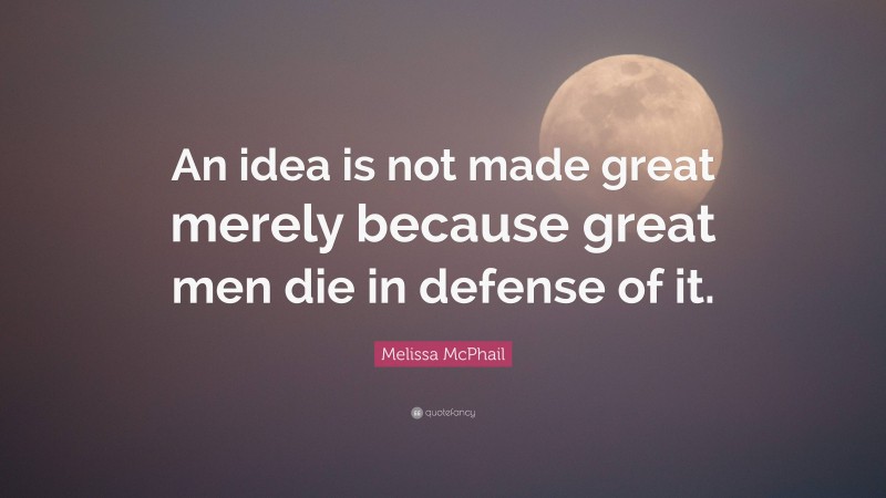 Melissa McPhail Quote: “An idea is not made great merely because great men die in defense of it.”