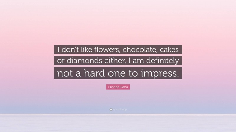 Pushpa Rana Quote: “I don’t like flowers, chocolate, cakes or diamonds either, I am definitely not a hard one to impress.”