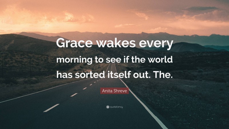 Anita Shreve Quote: “Grace wakes every morning to see if the world has sorted itself out. The.”