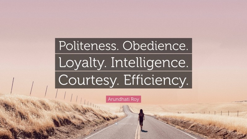 Arundhati Roy Quote: “Politeness. Obedience. Loyalty. Intelligence. Courtesy. Efficiency.”