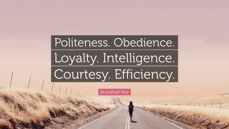 Arundhati Roy Quote: “Politeness. Obedience. Loyalty. Intelligence. Courtesy. Efficiency.”