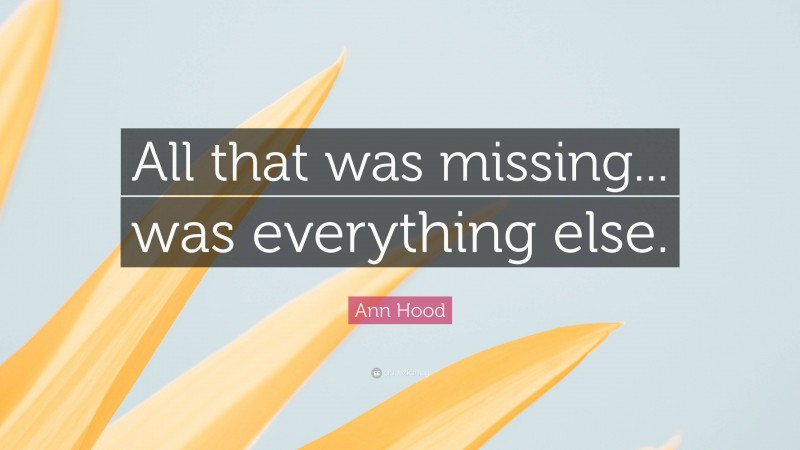 Ann Hood Quote: “All that was missing... was everything else.”