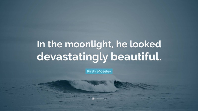 Kirsty Moseley Quote: “In the moonlight, he looked devastatingly beautiful.”