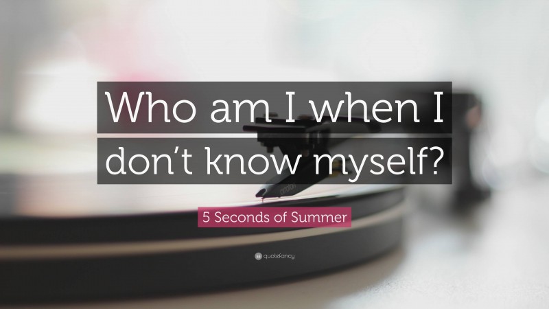 5 Seconds of Summer Quote: “Who am I when I don’t know myself?”