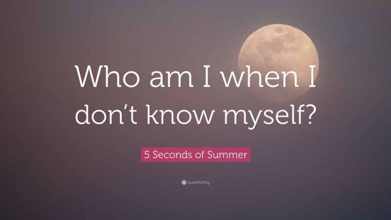 5 Seconds of Summer Quote: “Who am I when I don’t know myself?”