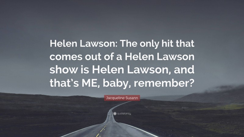 Jacqueline Susann Quote: “Helen Lawson: The only hit that comes out of a Helen Lawson show is Helen Lawson, and that’s ME, baby, remember?”