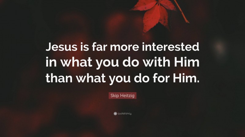 Skip Heitzig Quote: “Jesus is far more interested in what you do with Him than what you do for Him.”