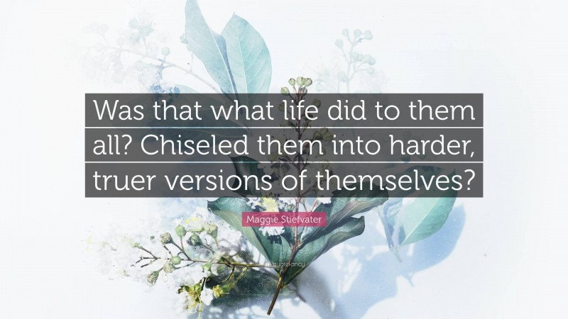 Maggie Stiefvater Quote: “Was that what life did to them all? Chiseled them into harder, truer versions of themselves?”