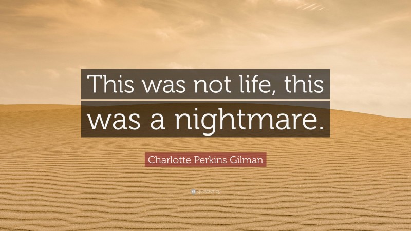 Charlotte Perkins Gilman Quote: “This was not life, this was a nightmare.”