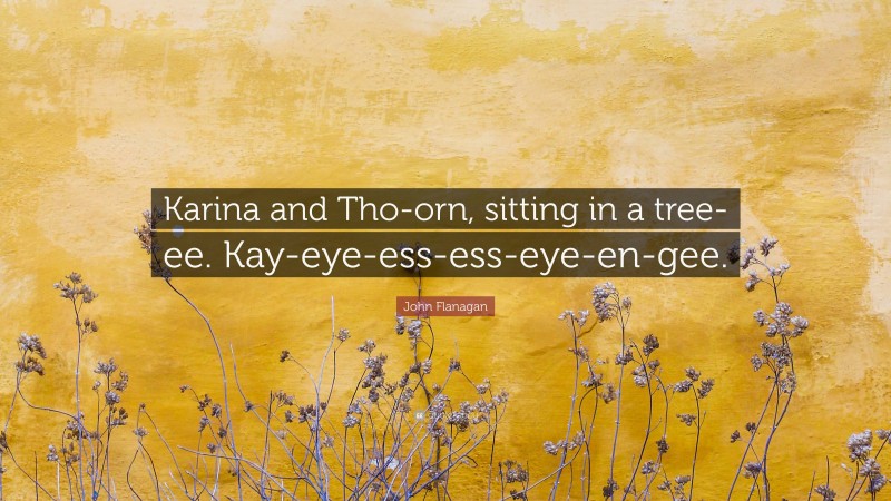 John Flanagan Quote: “Karina and Tho-orn, sitting in a tree-ee. Kay-eye-ess-ess-eye-en-gee.”