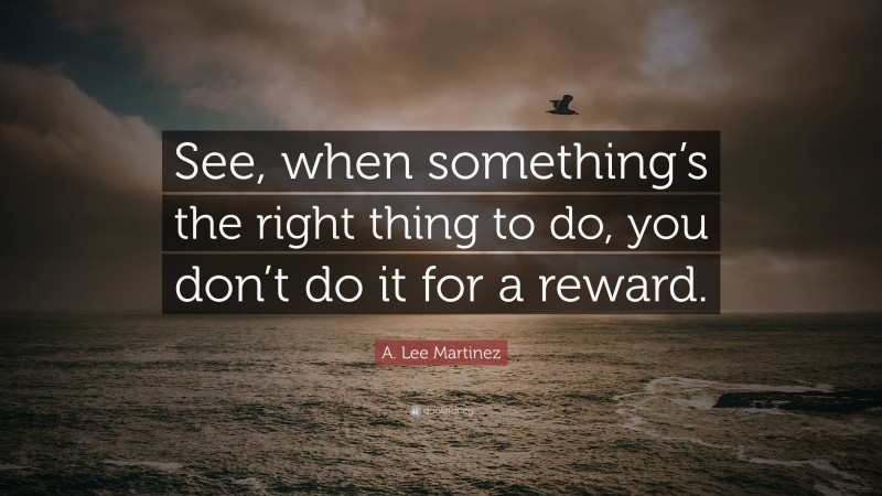 A. Lee Martinez Quote: “See, when something’s the right thing to do, you don’t do it for a reward.”