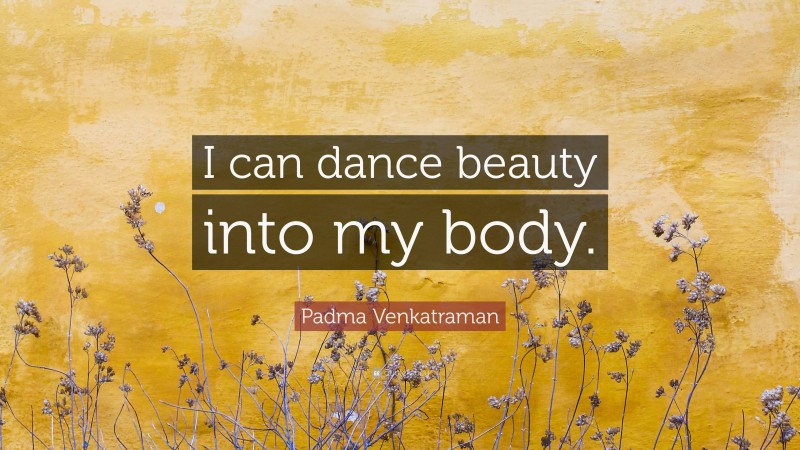Padma Venkatraman Quote: “I can dance beauty into my body.”
