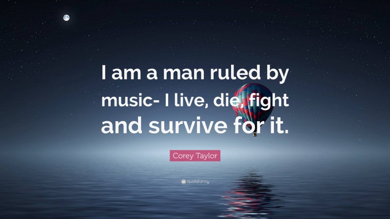 Corey Taylor Quote: “I am a man ruled by music- I live, die, fight and survive for it.”