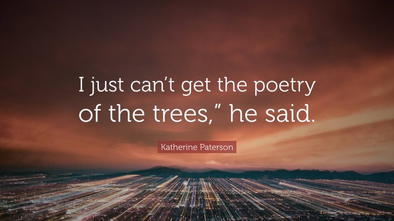 Katherine Paterson Quote: “I just can’t get the poetry of the trees,” he said.”