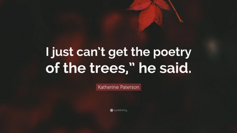 Katherine Paterson Quote: “I just can’t get the poetry of the trees,” he said.”