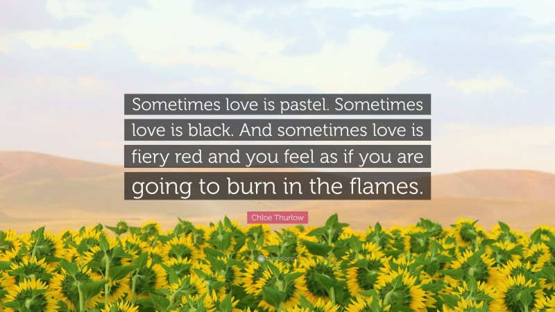Chloe Thurlow Quote: “Sometimes love is pastel. Sometimes love is black. And sometimes love is fiery red and you feel as if you are going to burn in the flames.”