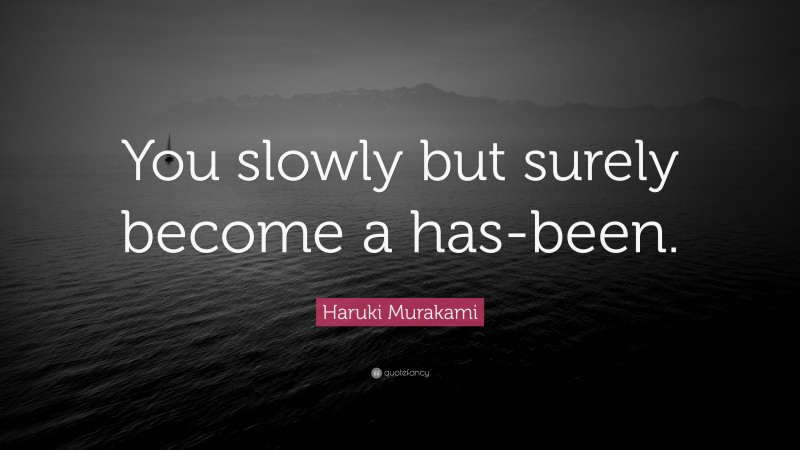 Haruki Murakami Quote: “You slowly but surely become a has-been.”