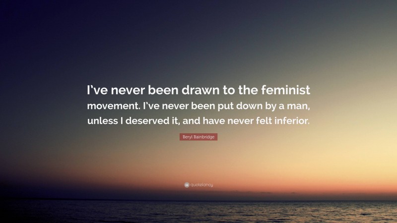 Beryl Bainbridge Quote: “I’ve never been drawn to the feminist movement. I’ve never been put down by a man, unless I deserved it, and have never felt inferior.”