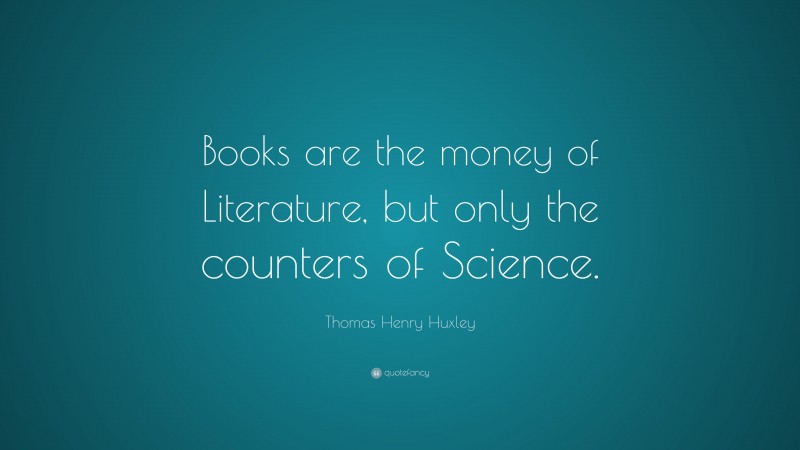 Thomas Henry Huxley Quote: “Books are the money of Literature, but only the counters of Science.”