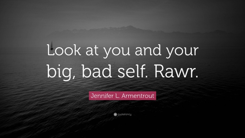 Jennifer L. Armentrout Quote: “Look at you and your big, bad self. Rawr.”