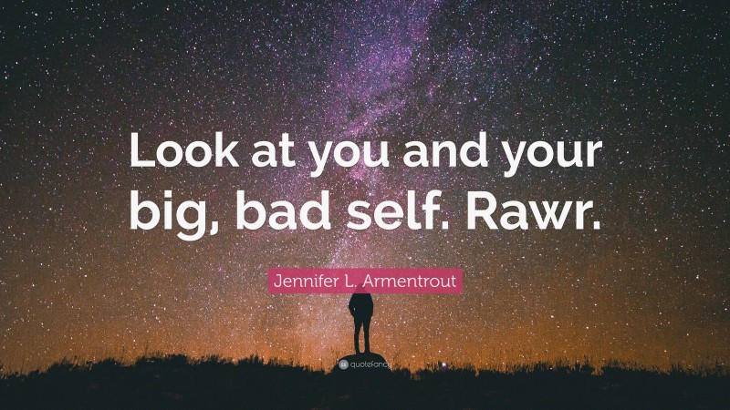 Jennifer L. Armentrout Quote: “Look at you and your big, bad self. Rawr.”