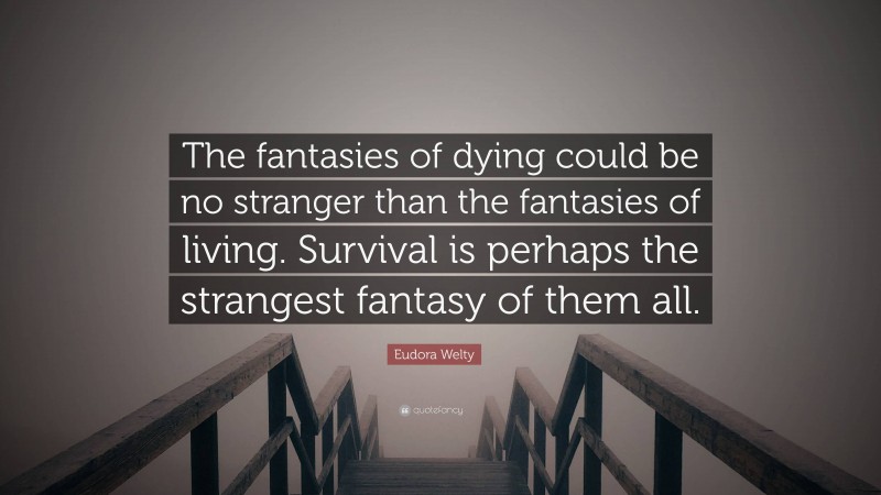 Eudora Welty Quote: “The fantasies of dying could be no stranger than the fantasies of living. Survival is perhaps the strangest fantasy of them all.”