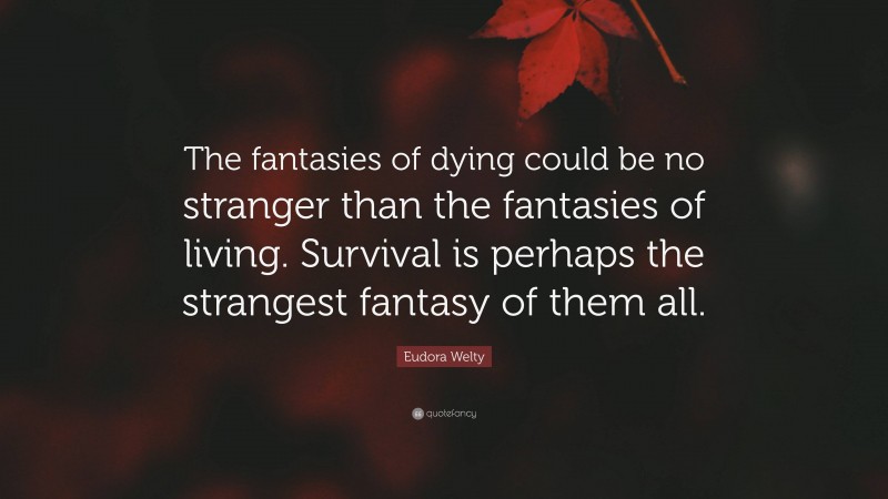 Eudora Welty Quote: “The fantasies of dying could be no stranger than the fantasies of living. Survival is perhaps the strangest fantasy of them all.”