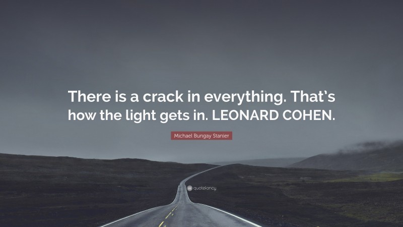 Michael Bungay Stanier Quote: “There is a crack in everything. That’s how the light gets in. LEONARD COHEN.”