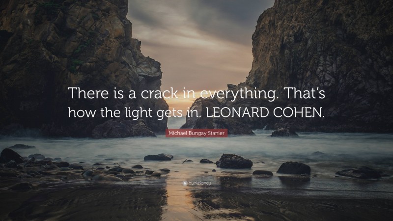 Michael Bungay Stanier Quote: “There is a crack in everything. That’s how the light gets in. LEONARD COHEN.”