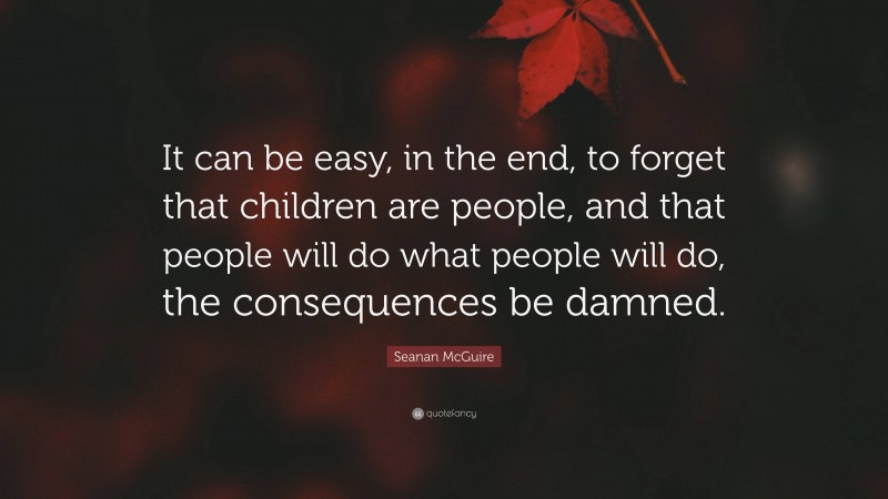 Seanan McGuire Quote: “It can be easy, in the end, to forget that children are people, and that people will do what people will do, the consequences be damned.”