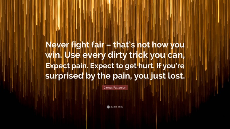 James Patterson Quote: “Never fight fair – that’s not how you win. Use every dirty trick you can, Expect pain. Expect to get hurt. If you’re surprised by the pain, you just lost.”