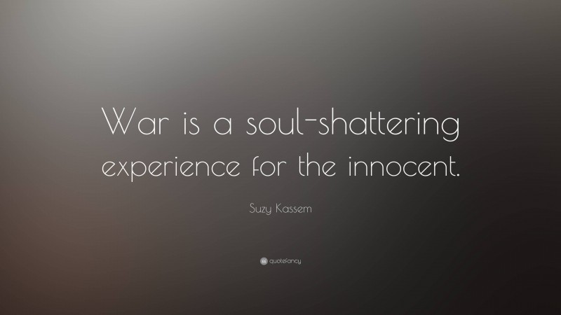 Suzy Kassem Quote: “War is a soul-shattering experience for the innocent.”