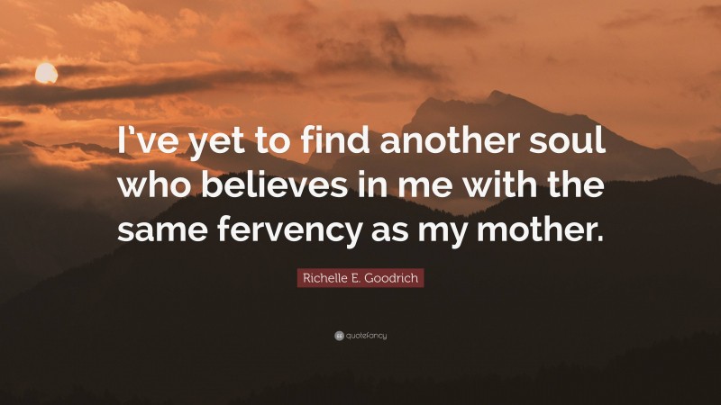 Richelle E. Goodrich Quote: “I’ve yet to find another soul who believes in me with the same fervency as my mother.”