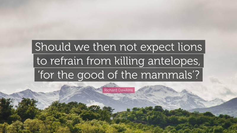 Richard Dawkins Quote: “Should we then not expect lions to refrain from killing antelopes, ‘for the good of the mammals’?”