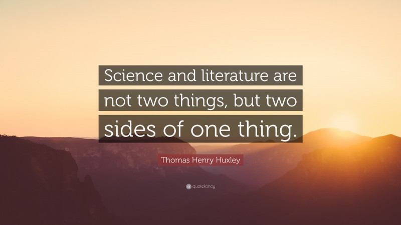 Thomas Henry Huxley Quote: “Science and literature are not two things, but two sides of one thing.”
