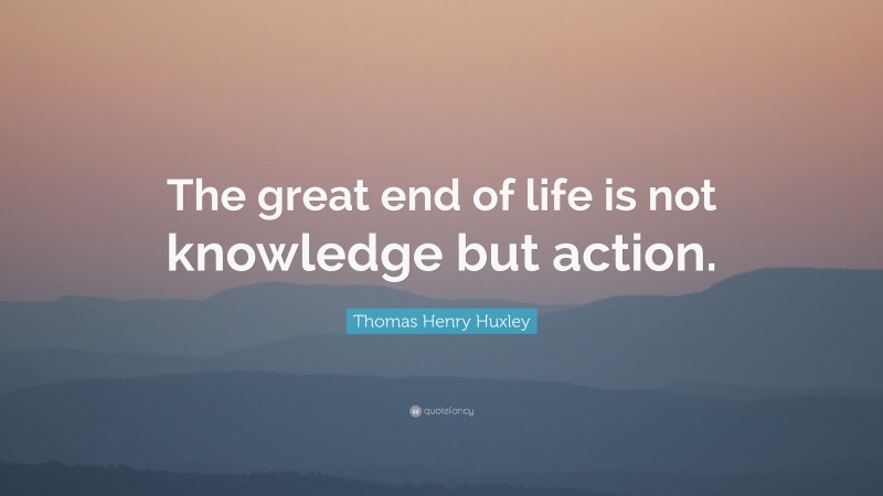 Thomas Henry Huxley Quote: “The great end of life is not knowledge but action.”
