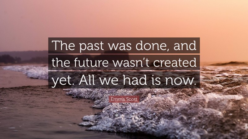 Emma Scott Quote: “The past was done, and the future wasn’t created yet. All we had is now.”
