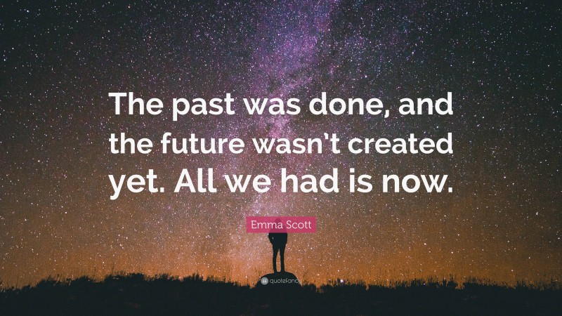 Emma Scott Quote: “The past was done, and the future wasn’t created yet. All we had is now.”