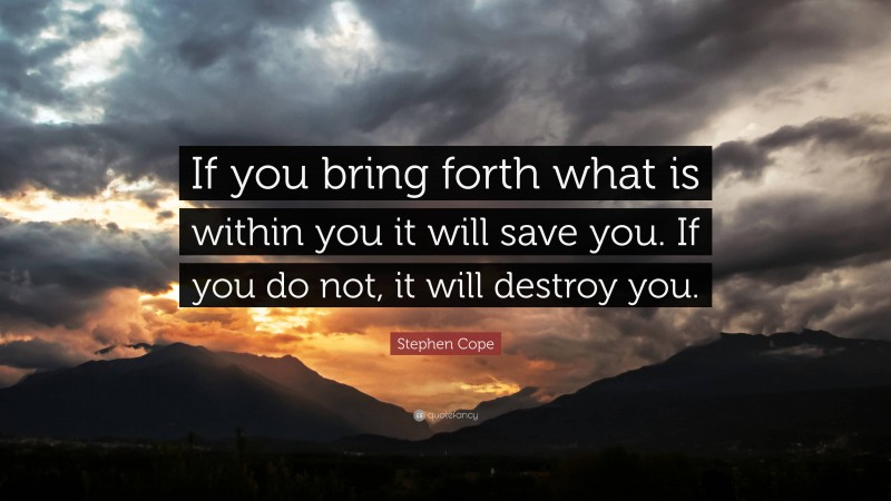 Stephen Cope Quote: “If you bring forth what is within you it will save you. If you do not, it will destroy you.”