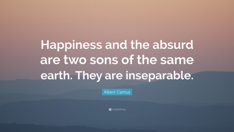 Albert Camus Quote: “Happiness and the absurd are two sons of the same earth. They are inseparable.”