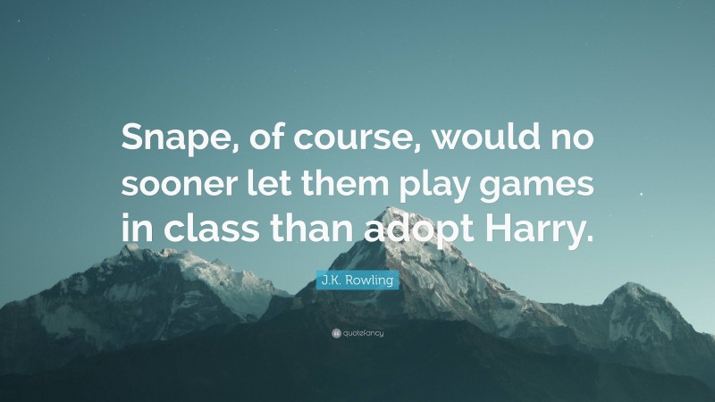 J.K. Rowling Quote: “Snape, of course, would no sooner let them play games in class than adopt Harry.”