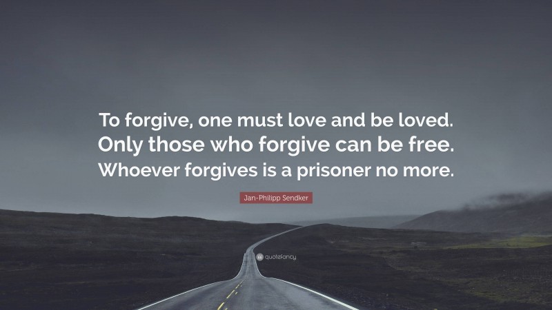 Jan-Philipp Sendker Quote: “To forgive, one must love and be loved. Only those who forgive can be free. Whoever forgives is a prisoner no more.”