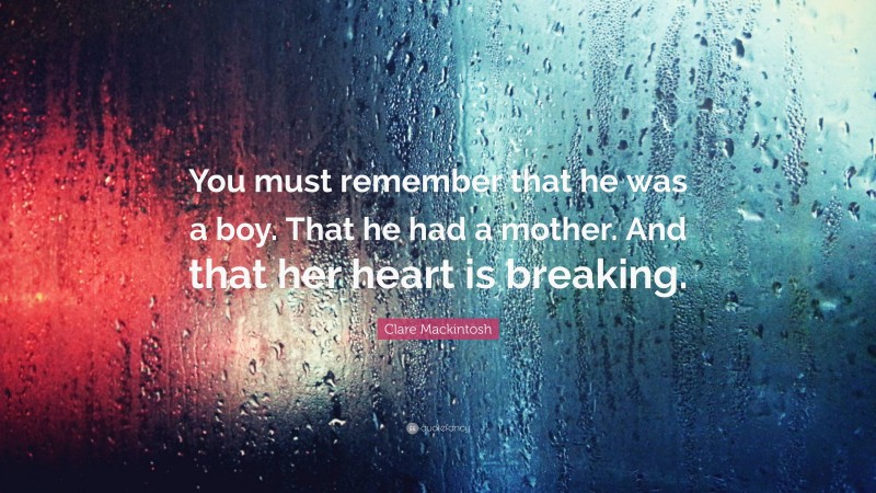 Clare Mackintosh Quote: “You must remember that he was a boy. That he had a mother. And that her heart is breaking.”