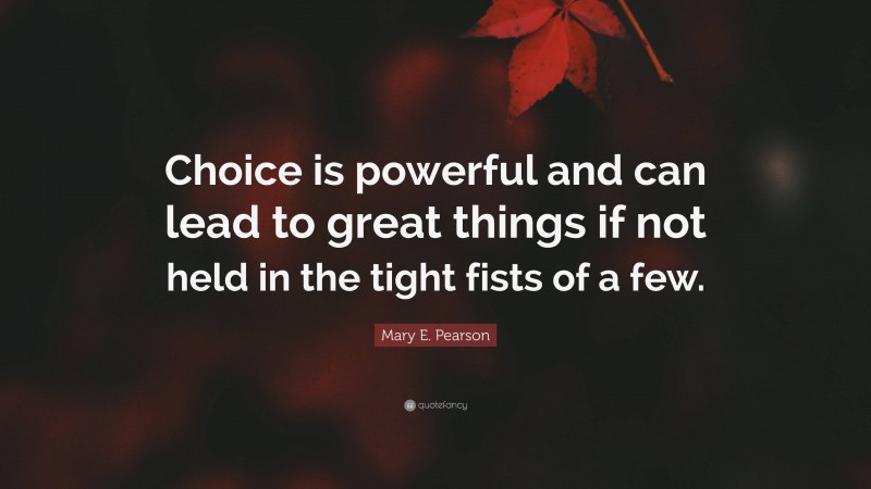 Mary E. Pearson Quote: “Choice is powerful and can lead to great things if not held in the tight fists of a few.”