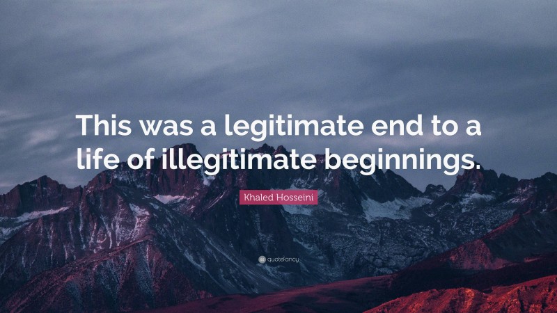 Khaled Hosseini Quote: “This was a legitimate end to a life of illegitimate beginnings.”