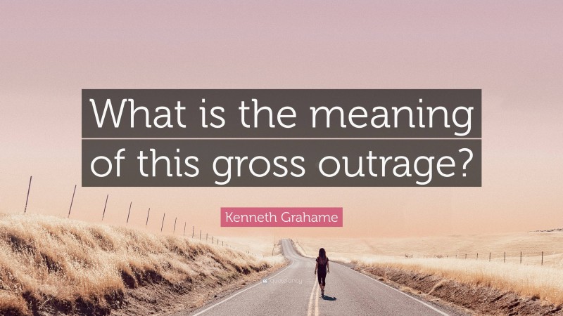 Kenneth Grahame Quote: “What is the meaning of this gross outrage?”