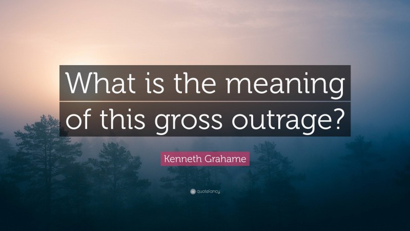 Kenneth Grahame Quote: “What is the meaning of this gross outrage?”