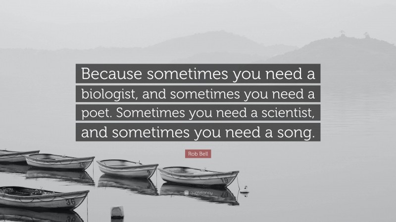 Rob Bell Quote: “Because sometimes you need a biologist, and sometimes you need a poet. Sometimes you need a scientist, and sometimes you need a song.”