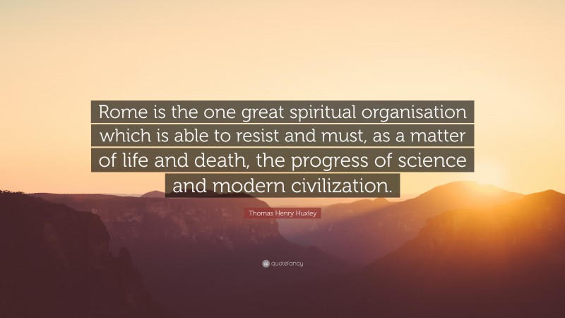 Thomas Henry Huxley Quote: “Rome is the one great spiritual organisation which is able to resist and must, as a matter of life and death, the progress of science and modern civilization.”